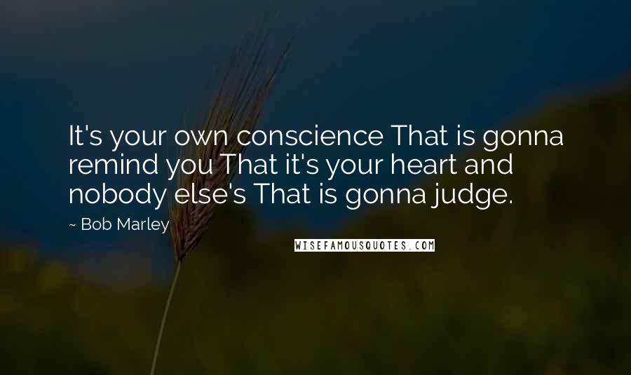 Bob Marley Quotes: It's your own conscience That is gonna remind you That it's your heart and nobody else's That is gonna judge.