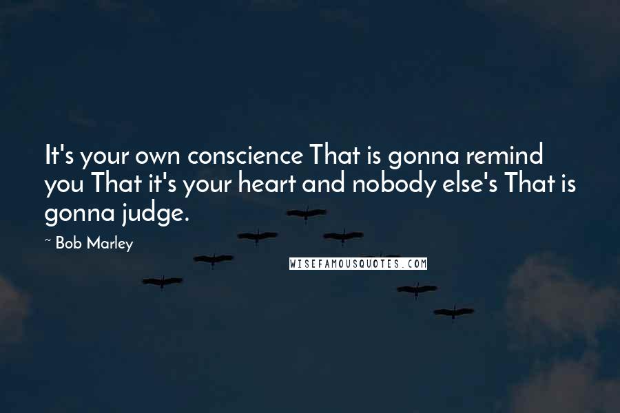 Bob Marley Quotes: It's your own conscience That is gonna remind you That it's your heart and nobody else's That is gonna judge.