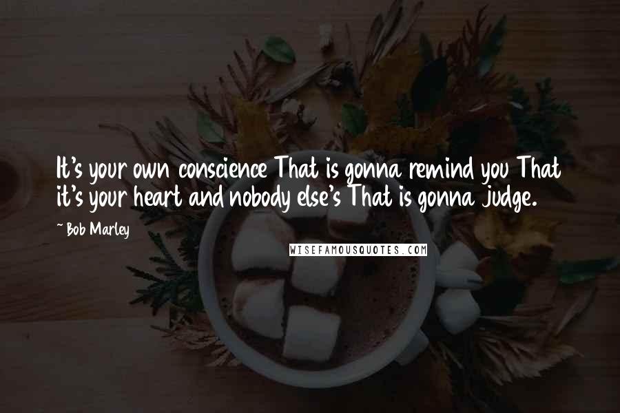 Bob Marley Quotes: It's your own conscience That is gonna remind you That it's your heart and nobody else's That is gonna judge.