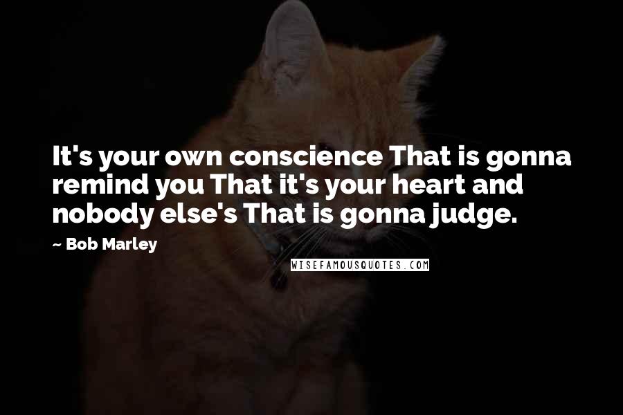 Bob Marley Quotes: It's your own conscience That is gonna remind you That it's your heart and nobody else's That is gonna judge.