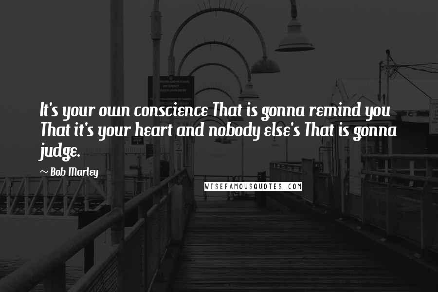 Bob Marley Quotes: It's your own conscience That is gonna remind you That it's your heart and nobody else's That is gonna judge.