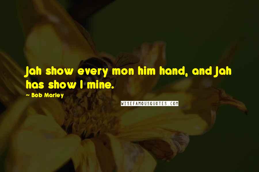 Bob Marley Quotes: Jah show every mon him hand, and Jah has show I mine.
