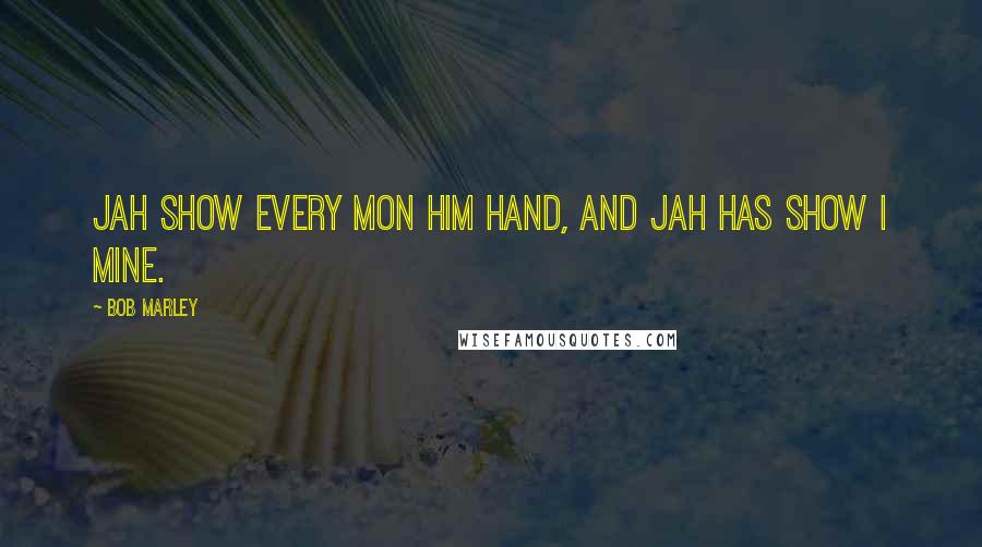 Bob Marley Quotes: Jah show every mon him hand, and Jah has show I mine.