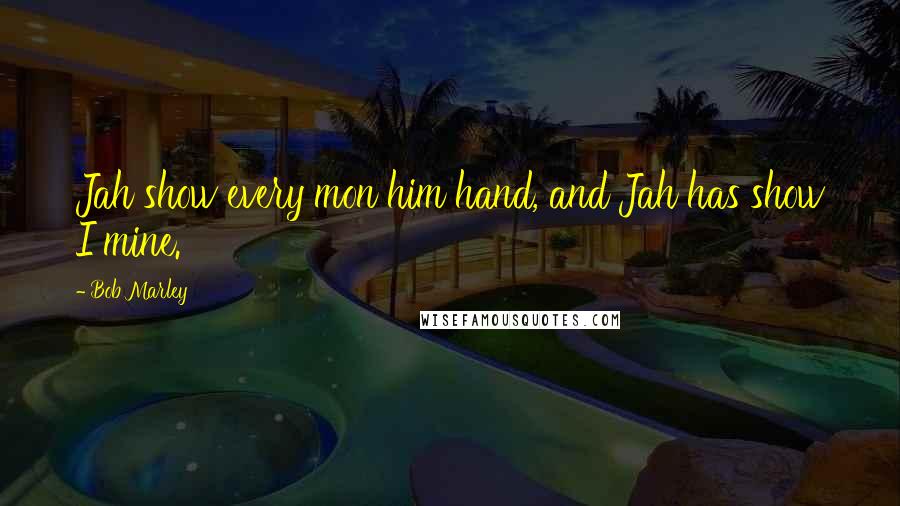 Bob Marley Quotes: Jah show every mon him hand, and Jah has show I mine.