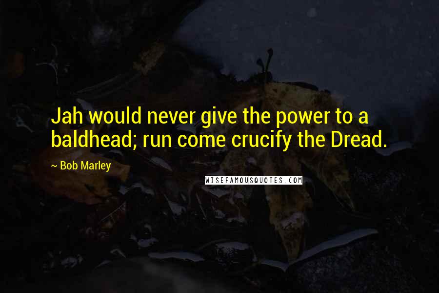 Bob Marley Quotes: Jah would never give the power to a baldhead; run come crucify the Dread.