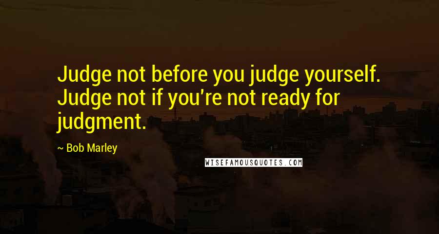 Bob Marley Quotes: Judge not before you judge yourself. Judge not if you're not ready for judgment.