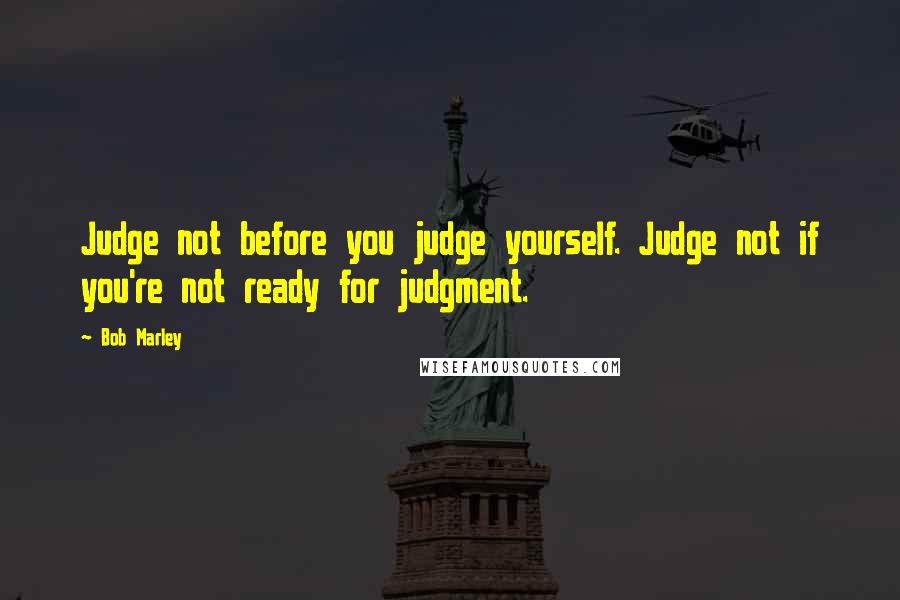 Bob Marley Quotes: Judge not before you judge yourself. Judge not if you're not ready for judgment.