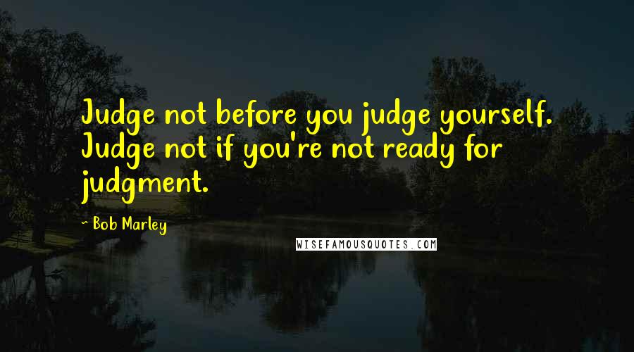Bob Marley Quotes: Judge not before you judge yourself. Judge not if you're not ready for judgment.