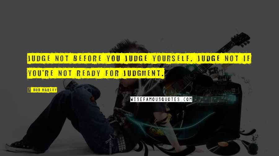 Bob Marley Quotes: Judge not before you judge yourself. Judge not if you're not ready for judgment.