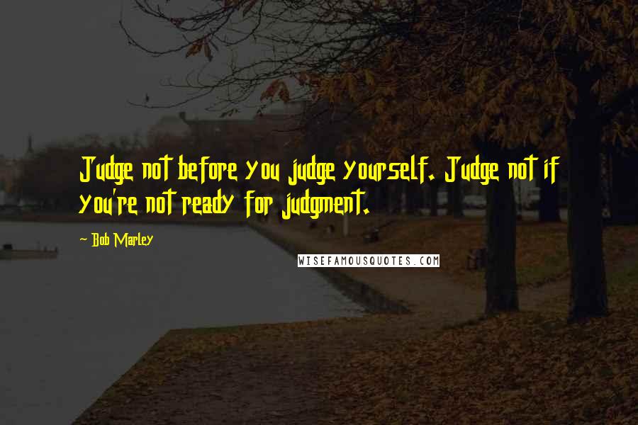 Bob Marley Quotes: Judge not before you judge yourself. Judge not if you're not ready for judgment.