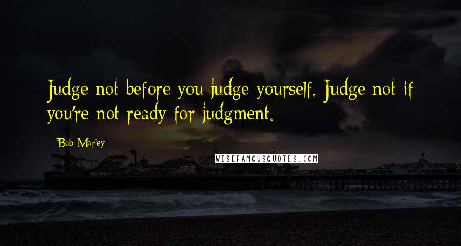 Bob Marley Quotes: Judge not before you judge yourself. Judge not if you're not ready for judgment.