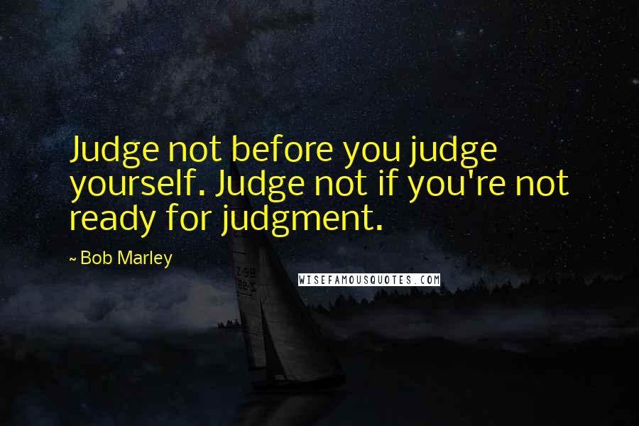 Bob Marley Quotes: Judge not before you judge yourself. Judge not if you're not ready for judgment.