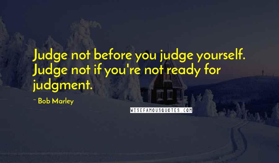 Bob Marley Quotes: Judge not before you judge yourself. Judge not if you're not ready for judgment.