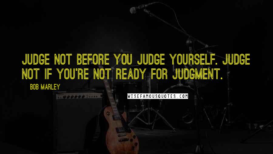 Bob Marley Quotes: Judge not before you judge yourself. Judge not if you're not ready for judgment.