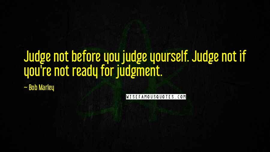 Bob Marley Quotes: Judge not before you judge yourself. Judge not if you're not ready for judgment.