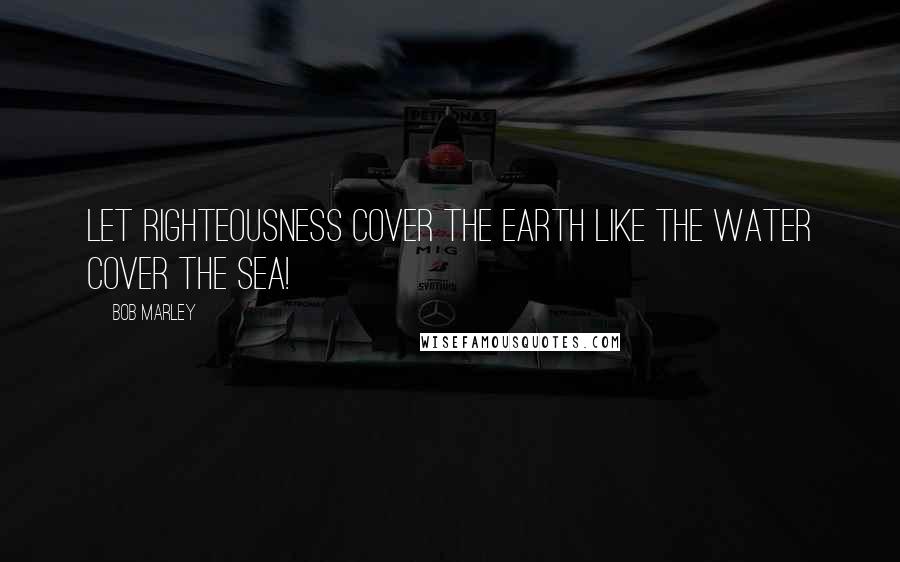 Bob Marley Quotes: Let righteousness cover the earth like the water cover the sea!