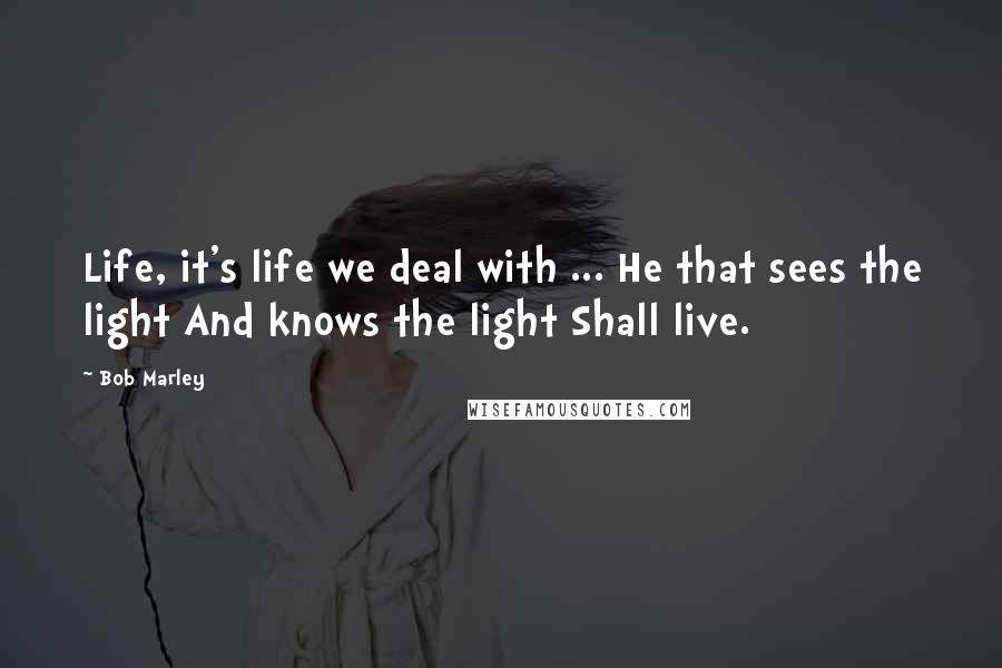 Bob Marley Quotes: Life, it's life we deal with ... He that sees the light And knows the light Shall live.