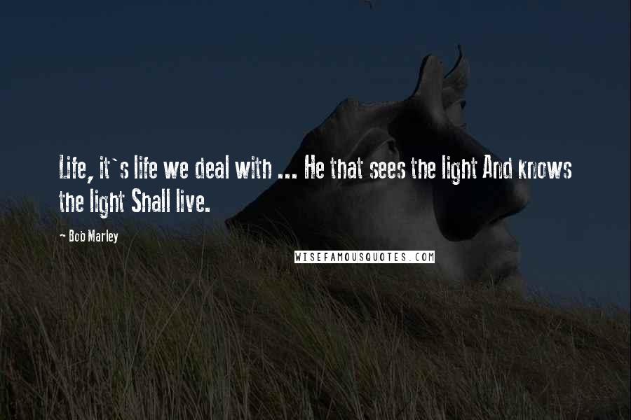 Bob Marley Quotes: Life, it's life we deal with ... He that sees the light And knows the light Shall live.
