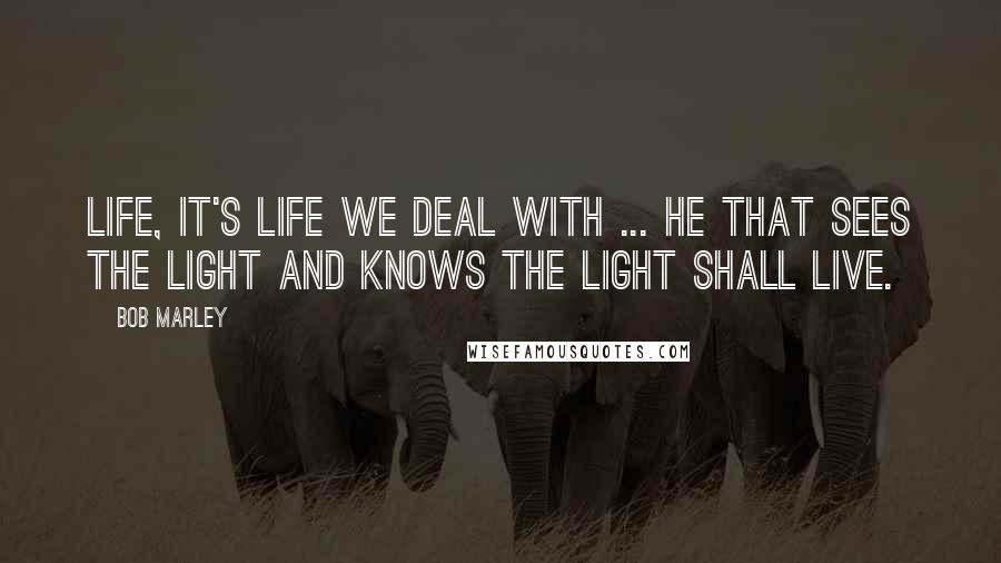 Bob Marley Quotes: Life, it's life we deal with ... He that sees the light And knows the light Shall live.