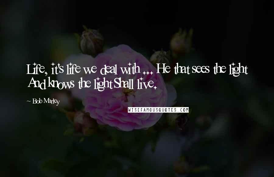 Bob Marley Quotes: Life, it's life we deal with ... He that sees the light And knows the light Shall live.