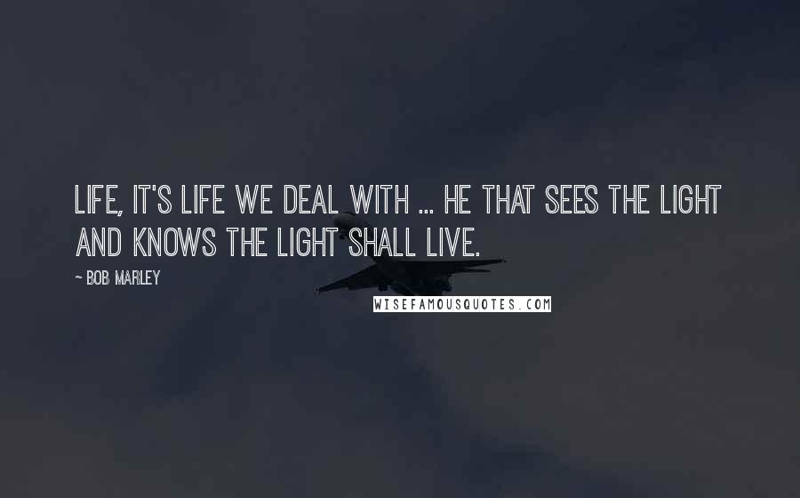 Bob Marley Quotes: Life, it's life we deal with ... He that sees the light And knows the light Shall live.