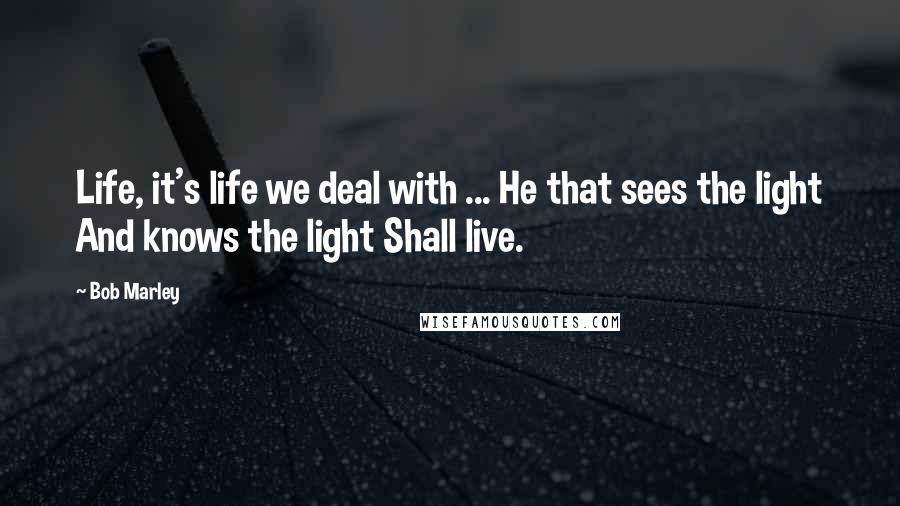 Bob Marley Quotes: Life, it's life we deal with ... He that sees the light And knows the light Shall live.