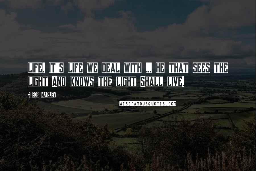 Bob Marley Quotes: Life, it's life we deal with ... He that sees the light And knows the light Shall live.