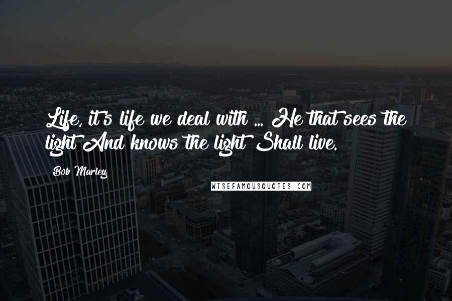 Bob Marley Quotes: Life, it's life we deal with ... He that sees the light And knows the light Shall live.