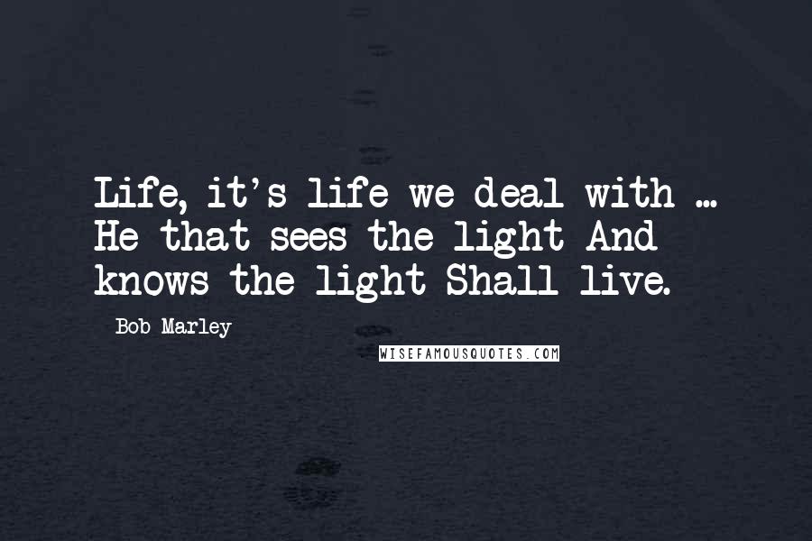Bob Marley Quotes: Life, it's life we deal with ... He that sees the light And knows the light Shall live.