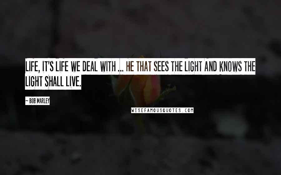 Bob Marley Quotes: Life, it's life we deal with ... He that sees the light And knows the light Shall live.