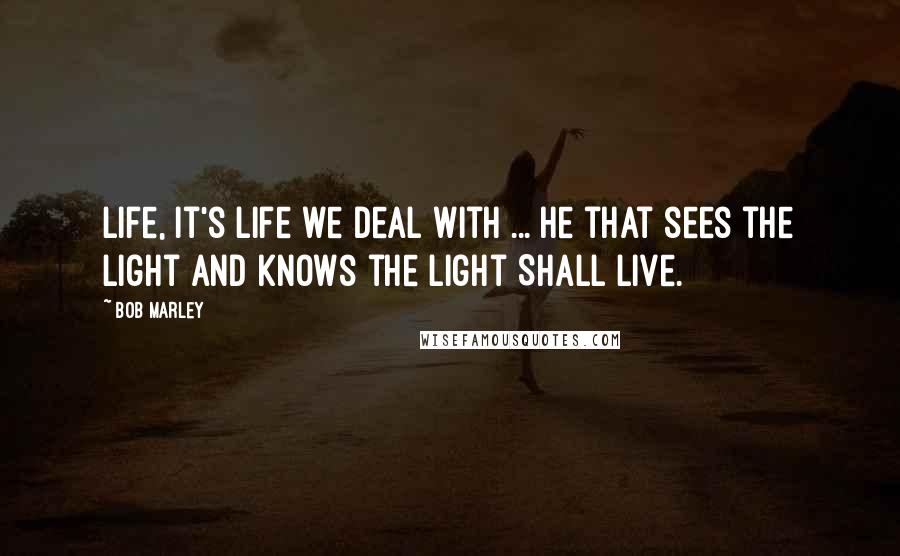 Bob Marley Quotes: Life, it's life we deal with ... He that sees the light And knows the light Shall live.