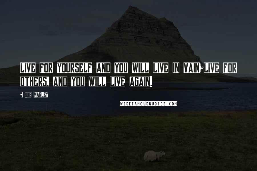 Bob Marley Quotes: Live for yourself and you will live in vain;Live for others, and you will live again.