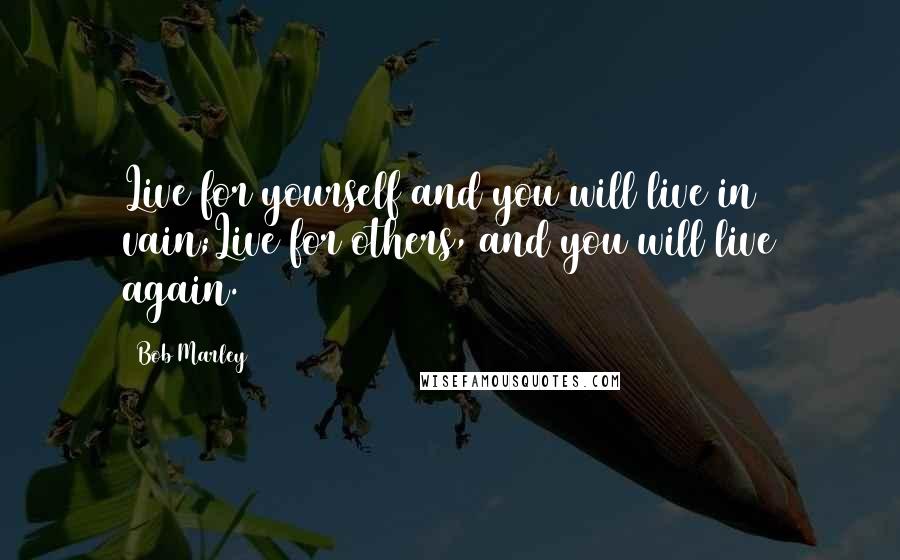 Bob Marley Quotes: Live for yourself and you will live in vain;Live for others, and you will live again.