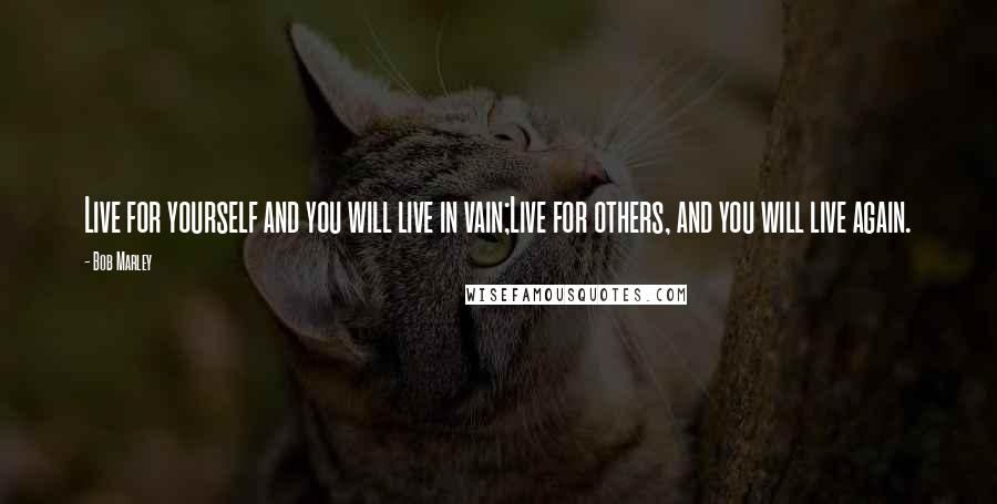 Bob Marley Quotes: Live for yourself and you will live in vain;Live for others, and you will live again.