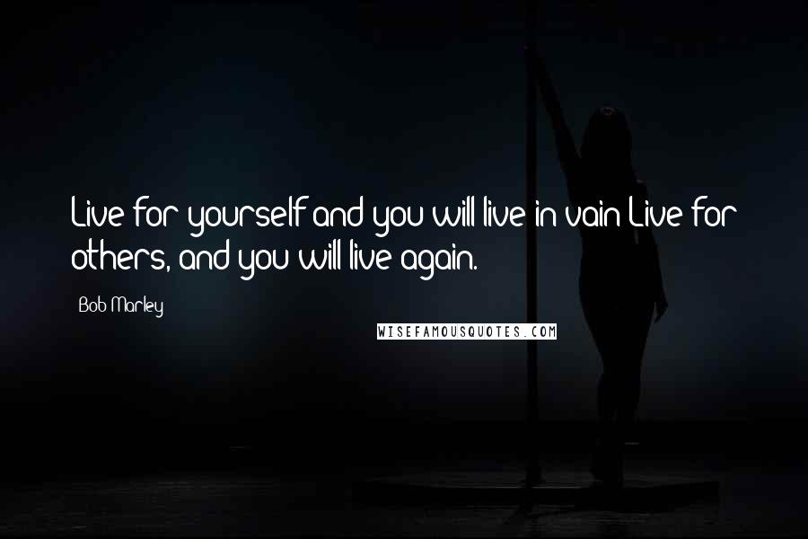 Bob Marley Quotes: Live for yourself and you will live in vain;Live for others, and you will live again.