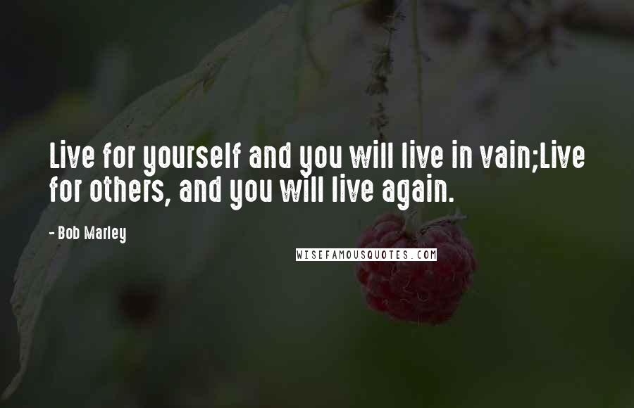 Bob Marley Quotes: Live for yourself and you will live in vain;Live for others, and you will live again.