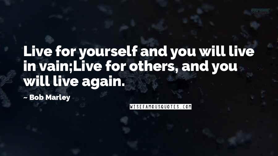 Bob Marley Quotes: Live for yourself and you will live in vain;Live for others, and you will live again.