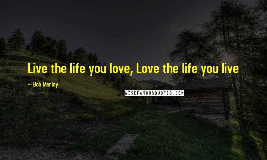 Bob Marley Quotes: Live the life you love, Love the life you live