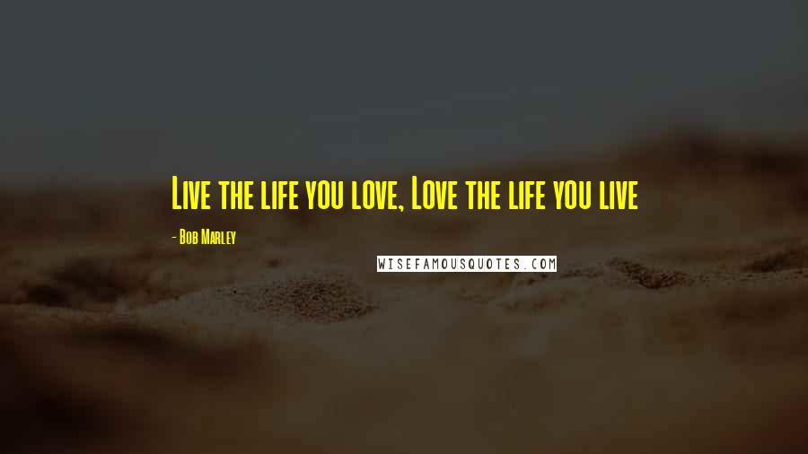 Bob Marley Quotes: Live the life you love, Love the life you live