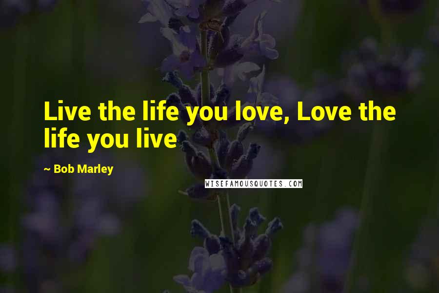 Bob Marley Quotes: Live the life you love, Love the life you live