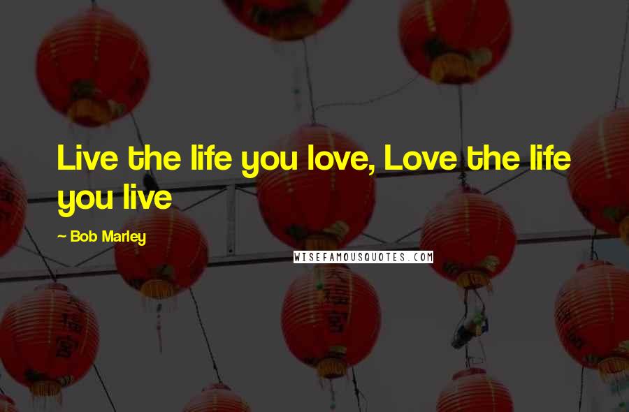 Bob Marley Quotes: Live the life you love, Love the life you live