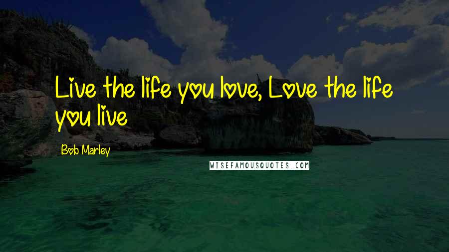 Bob Marley Quotes: Live the life you love, Love the life you live