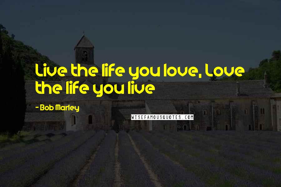Bob Marley Quotes: Live the life you love, Love the life you live