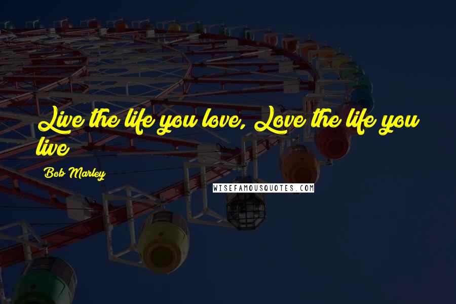 Bob Marley Quotes: Live the life you love, Love the life you live