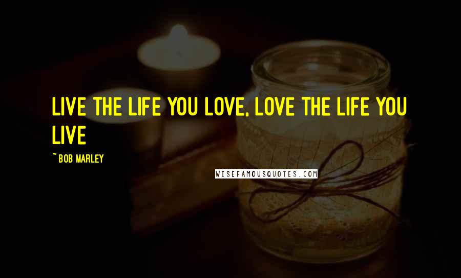 Bob Marley Quotes: Live the life you love, Love the life you live