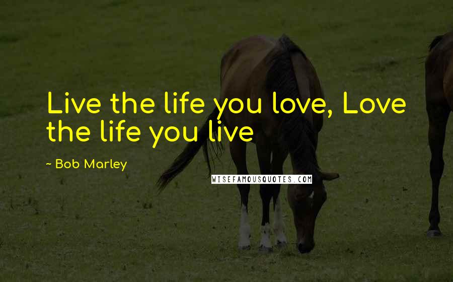 Bob Marley Quotes: Live the life you love, Love the life you live