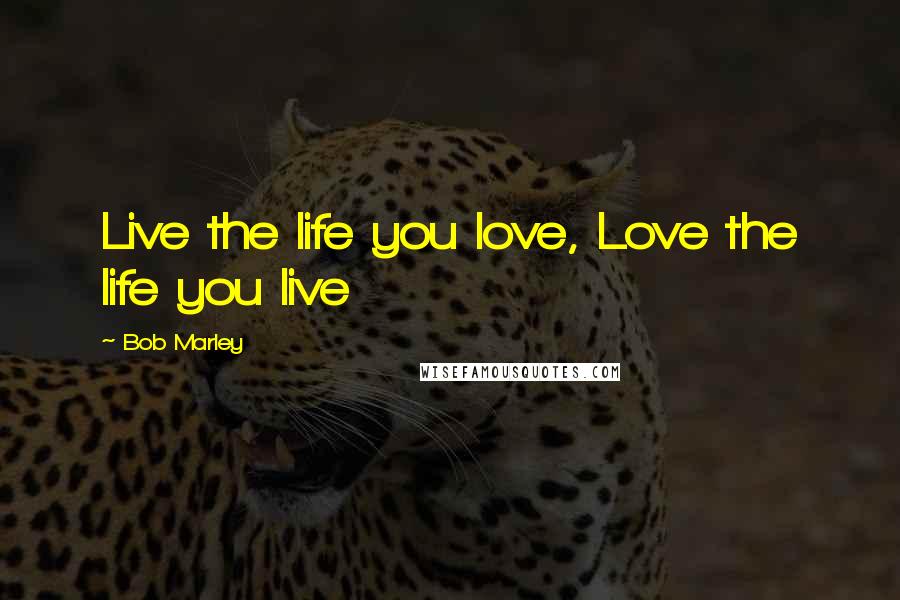 Bob Marley Quotes: Live the life you love, Love the life you live