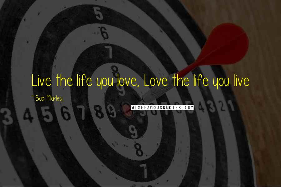 Bob Marley Quotes: Live the life you love, Love the life you live