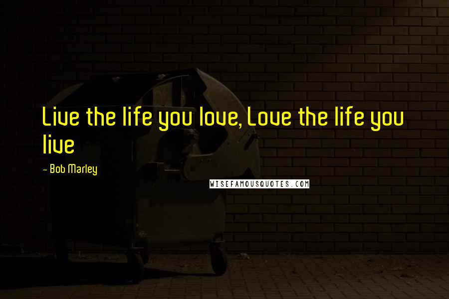 Bob Marley Quotes: Live the life you love, Love the life you live