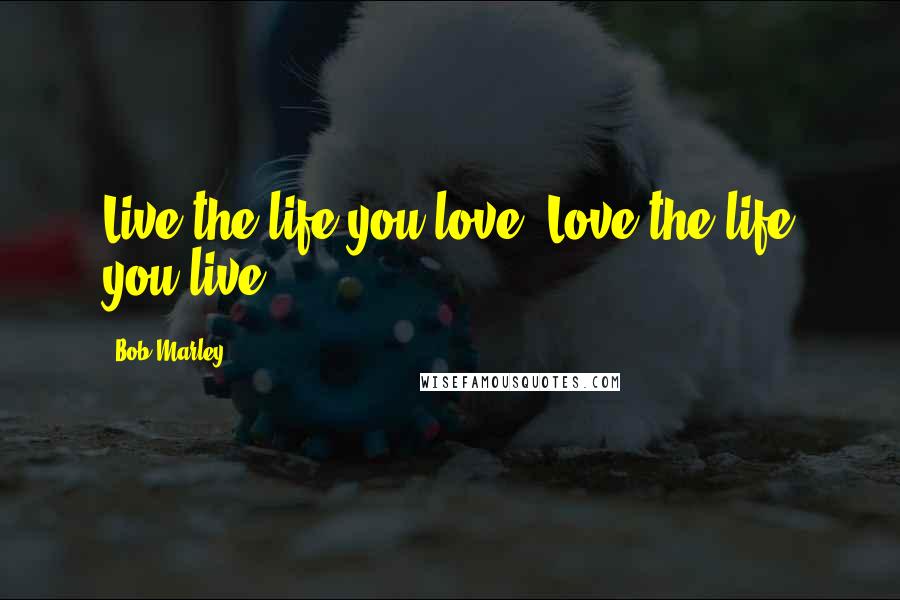 Bob Marley Quotes: Live the life you love, Love the life you live